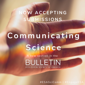 image of palm of a person's hand, with light refracting across the palm in a "rainbow beam." Text overtop the image reads "Now accepting submissions. Communicating Science. A new section in the Bulletin of the Ecological Society of America."